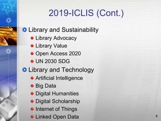 2019-ICLIS (Cont.)
Library and Sustainability
Library Advocacy
Library Value
Open Access 2020
UN 2030 SDG
Library and Technology
Artificial Intelligence
Big Data
Digital Humanities
Digital Scholarship
Internet of Things
Linked Open Data 8
 