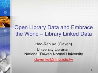 Open Library Data and Embrace
the World – Library Linked Data
Hao-Ren Ke (Claven)
University Librarian,
National Taiwan Normal University
clavenke@ntnu.edu.tw
1
 