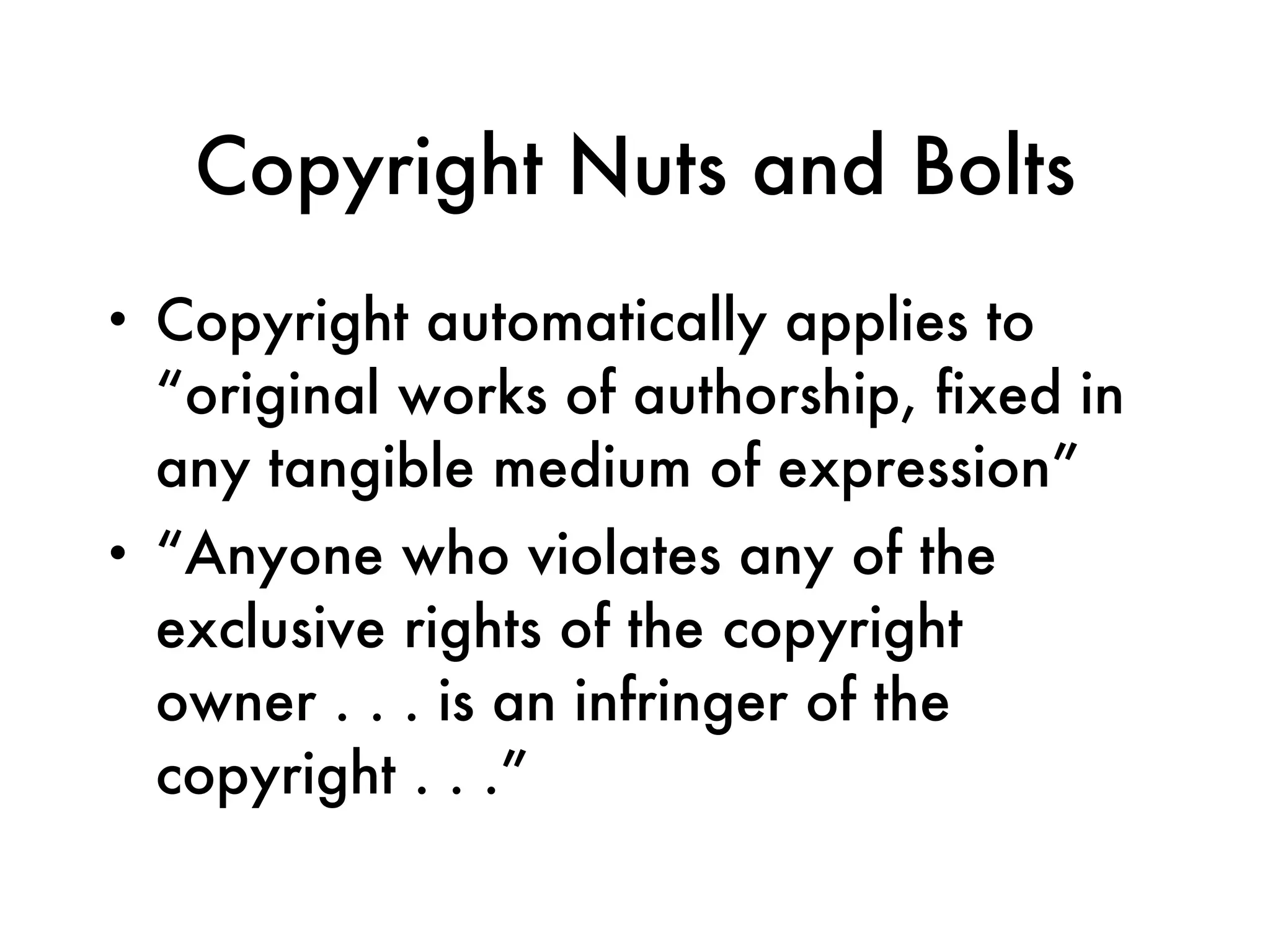 Copyright Nuts and Bolts Copyright automatically applies to “original works of authorship, fixed in any tangible medium of expression”  “ Anyone who violates any of the exclusive rights of the copyright owner . . . is an infringer of the copyright . . .” 