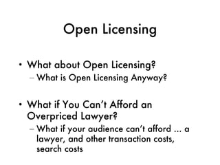 Open Licensing What about Open Licensing? What is Open Licensing Anyway? What if You Can’t Afford an Overpriced Lawyer? What if your audience can’t afford ... a lawyer, and other transaction costs, search costs 