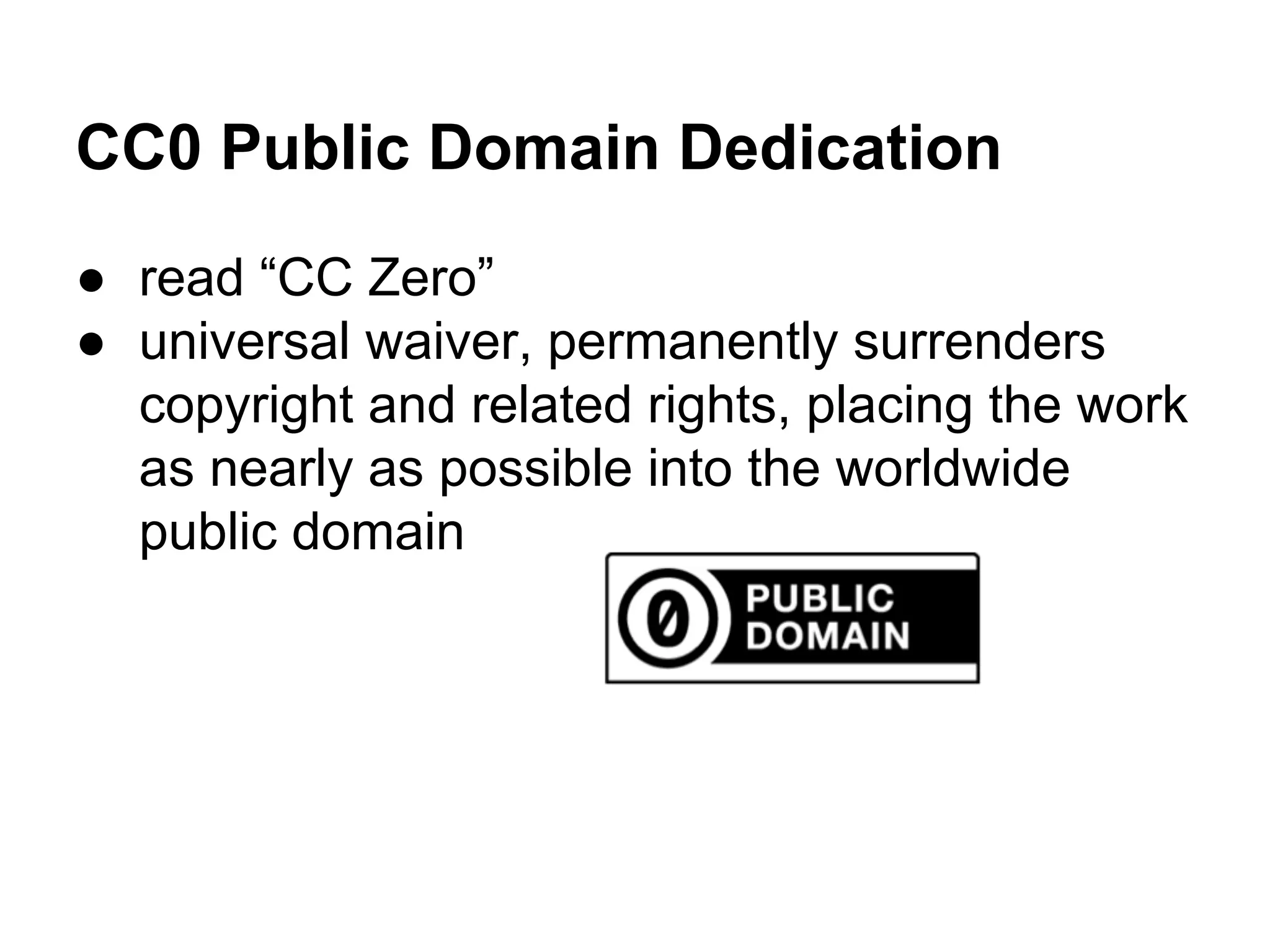CC0 Public Domain Dedication
● read “CC Zero”
● universal waiver, permanently surrenders
copyright and related rights, placing the work
as nearly as possible into the worldwide
public domain

 