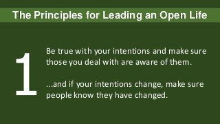 The Principles for Leading an Open Life

Be true with your intentions and make sure
those you deal with are aware of them.
...and if your intentions change, make sure
people know they have changed.

 