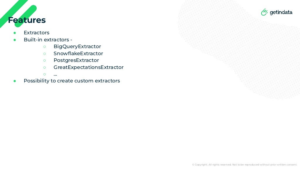 © Copyright. All rights reserved. Not to be reproduced without prior written consent.
● Extractors
● Built-in extractors -
○ BigQueryExtractor
○ SnowﬂakeExtractor
○ PostgresExtractor
○ GreatExpectationsExtractor
○ …
● Possibility to create custom extractors
Features
 
