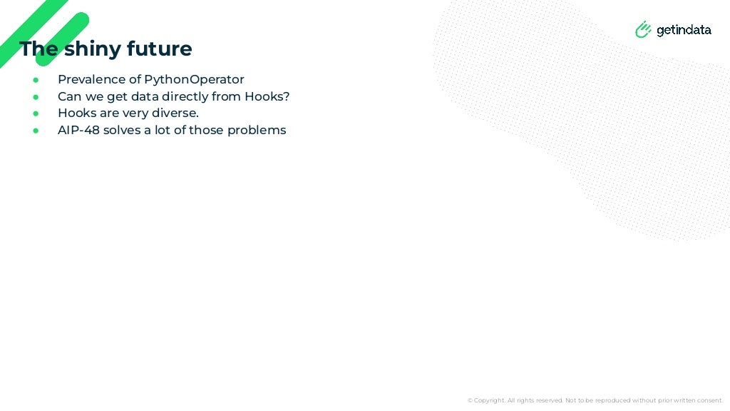 © Copyright. All rights reserved. Not to be reproduced without prior written consent.
● Prevalence of PythonOperator
● Can we get data directly from Hooks?
● Hooks are very diverse.
● AIP-48 solves a lot of those problems
The shiny future
 