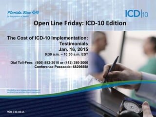 900-3571-0213
Open Line Friday: ICD-10 Edition
The Cost of ICD-10 Implementation:
Testimonials
Jan. 16, 2015
9:30 a.m. – 10:30 a.m. EST
Dial Toll-Free: (800) 882-3610 or (412) 380-2000
Conference Passcode: 6829655#
900-733-0115
 