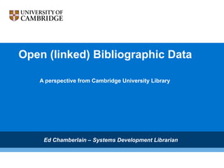 Open (linked) Bibliographic Data A perspective from Cambridge University Library Ed Chamberlain – Systems Development Librarian 