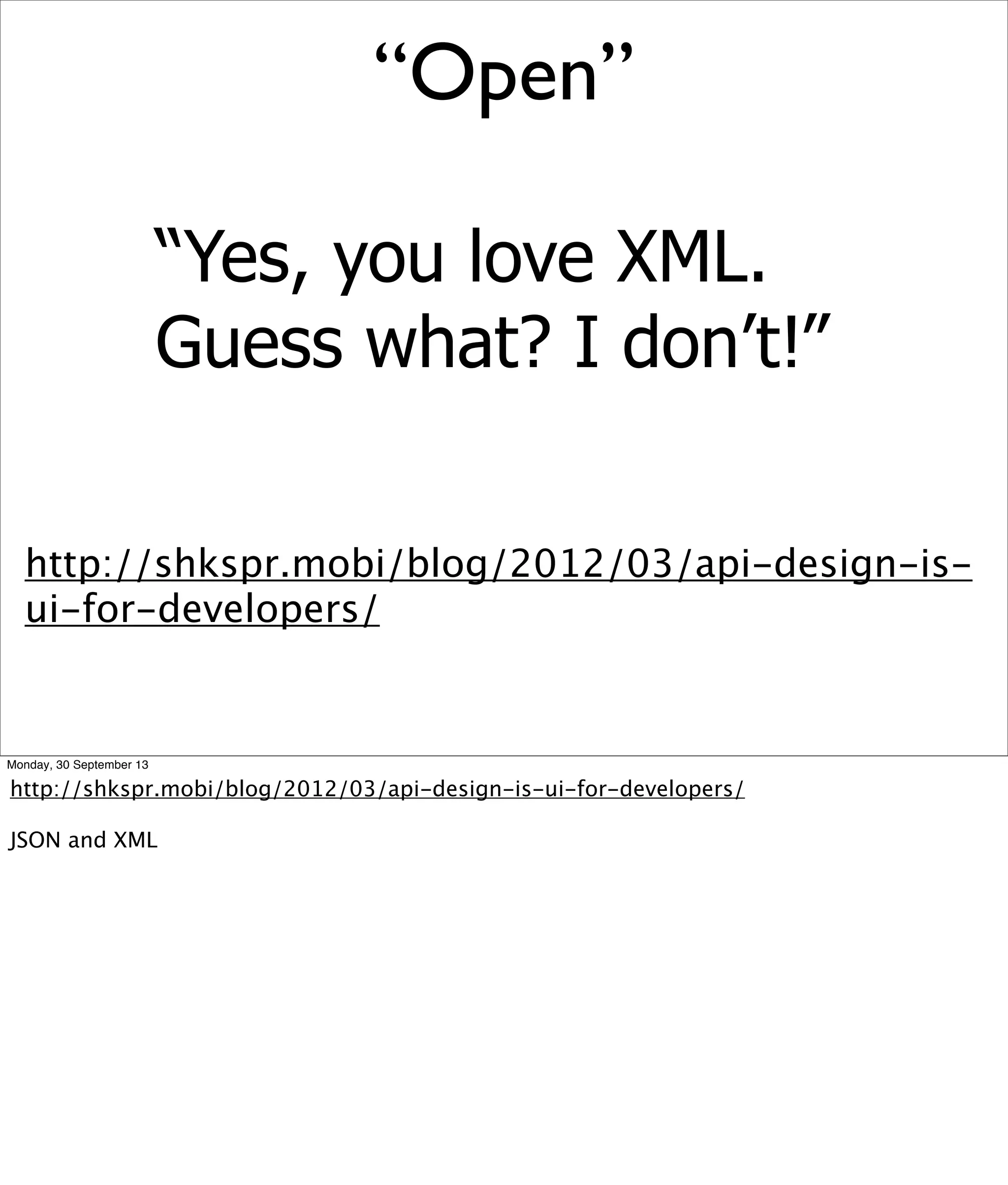 http://shkspr.mobi/blog/2012/03/api-design-is-
ui-for-developers/
“Yes, you love XML.
Guess what? I don’t!”
“Open”
Monday, 30 September 13
http://shkspr.mobi/blog/2012/03/api-design-is-ui-for-developers/
JSON and XML
 