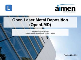 Open Laser Metal Deposition
(OpenLMD)
Jorge Rodríguez-Araújo
AIMEN Technology Center, Porriño, Spain
Porriño, 7-12-2016
 