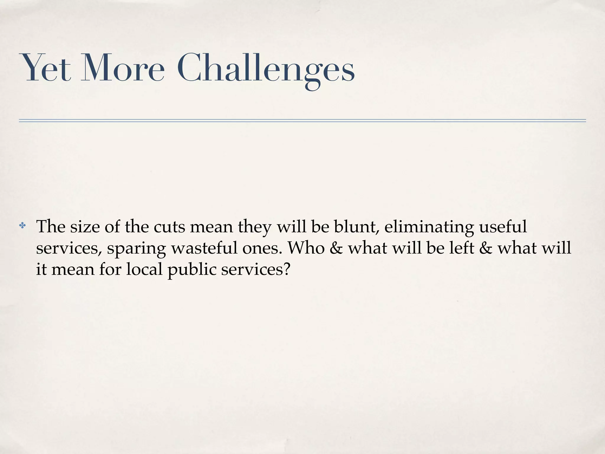 Yet More Challenges


✤   The size of the cuts mean they will be blunt, eliminating useful
    services, sparing wasteful ones. Who & what will be left & what will
    it mean for local public services?
 