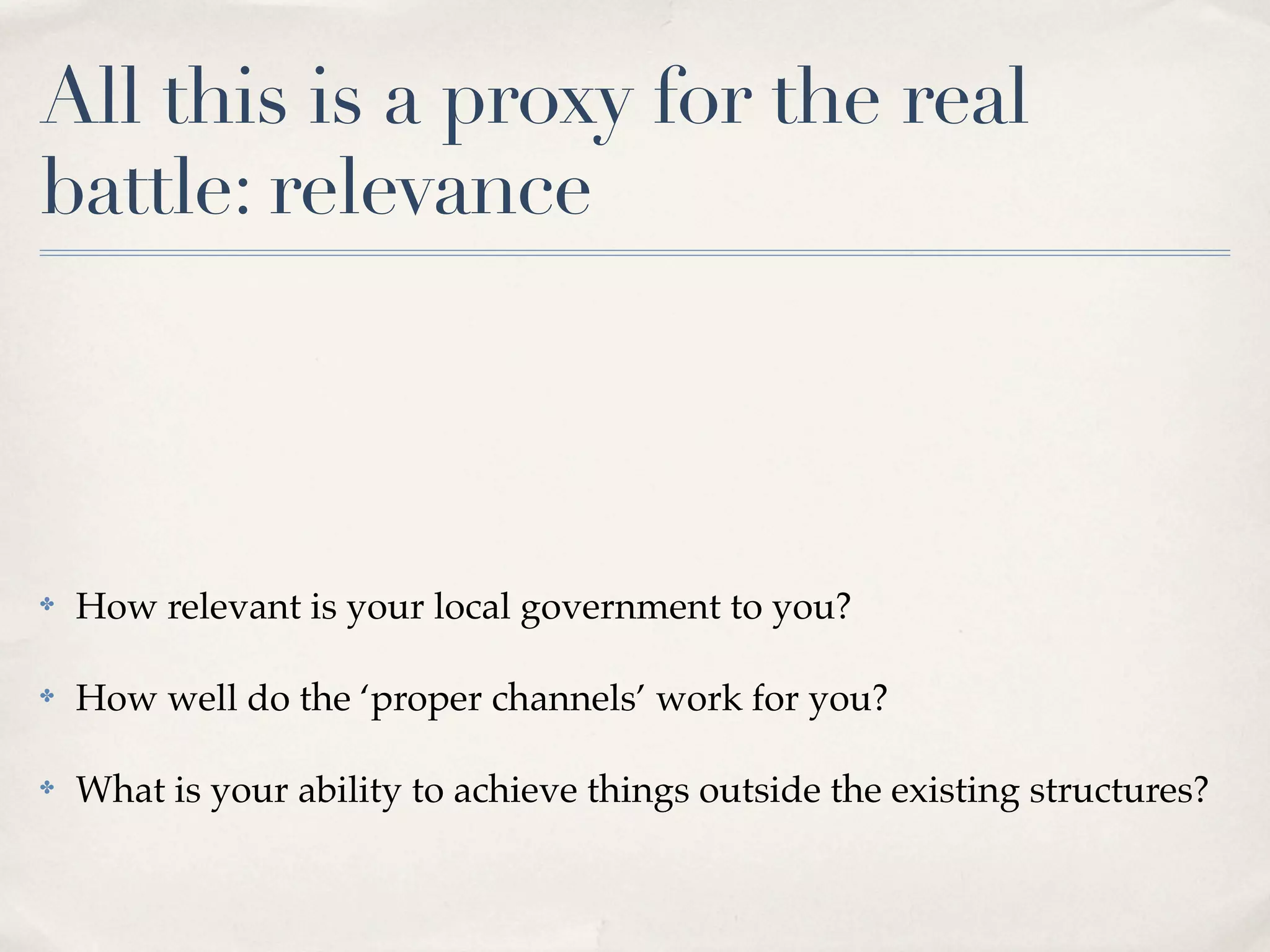 All this is a proxy for the real
battle: relevance




✤   How relevant is your local government to you?

✤   How well do the ‘proper channels’ work for you?

✤   What is your ability to achieve things outside the existing structures?
 