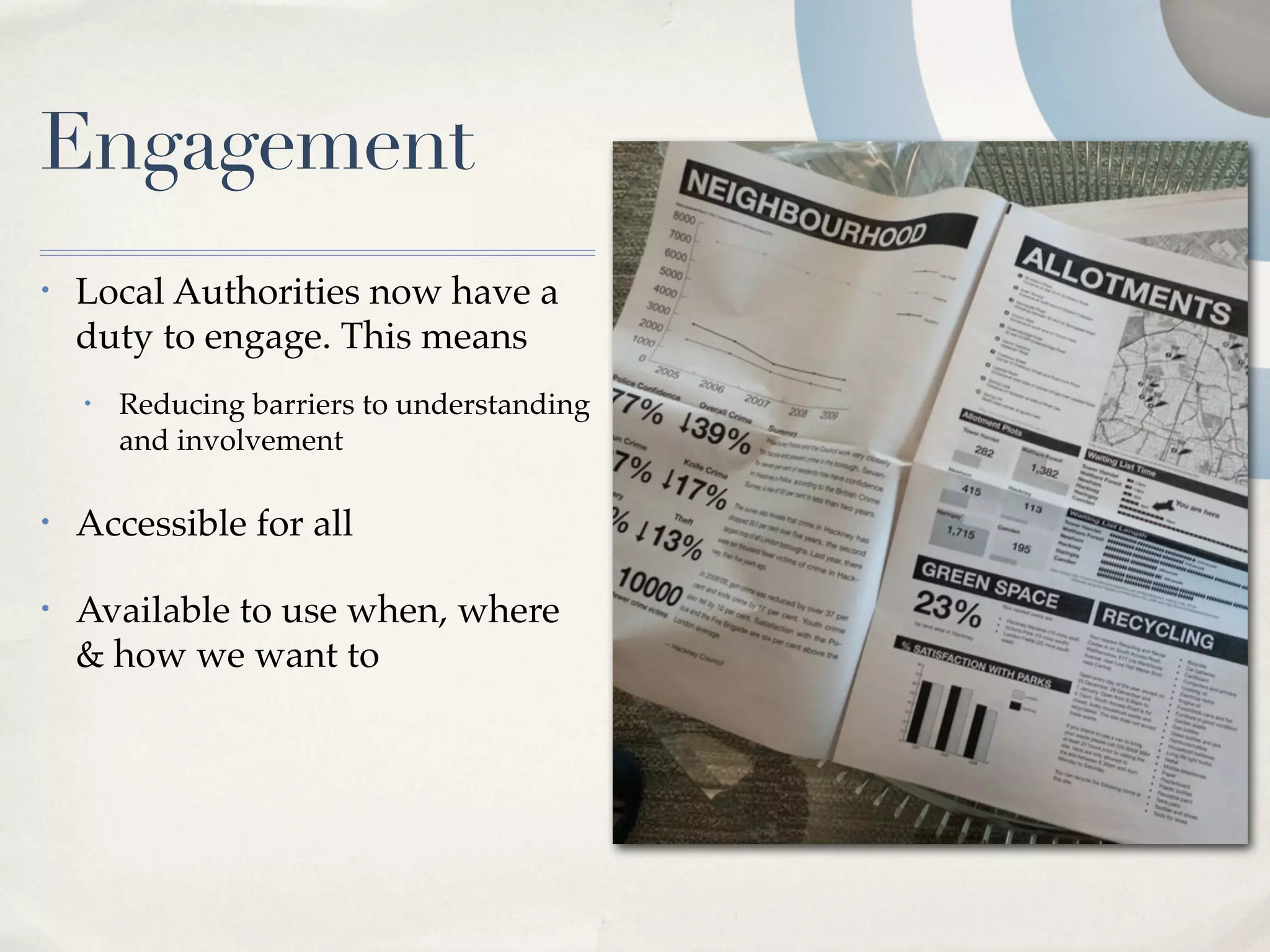 Engagement
•   Local Authorities now have a
    duty to engage. This means
    •   Reducing barriers to understanding
        and involvement

•   Accessible for all

•   Available to use when, where
    & how we want to
 