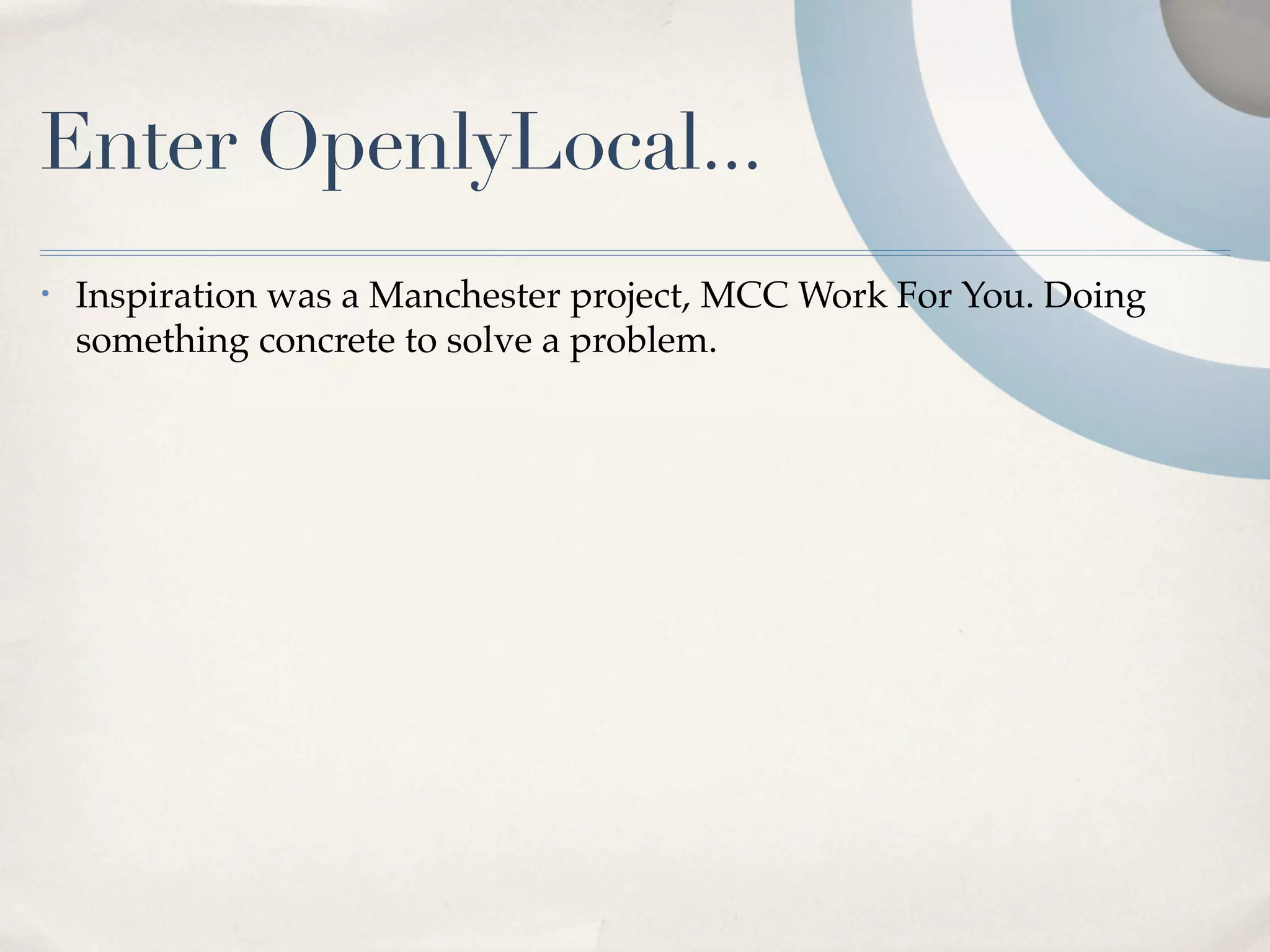 Enter OpenlyLocal...
•   Inspiration was a Manchester project, MCC Work For You. Doing
    something concrete to solve a problem.
 