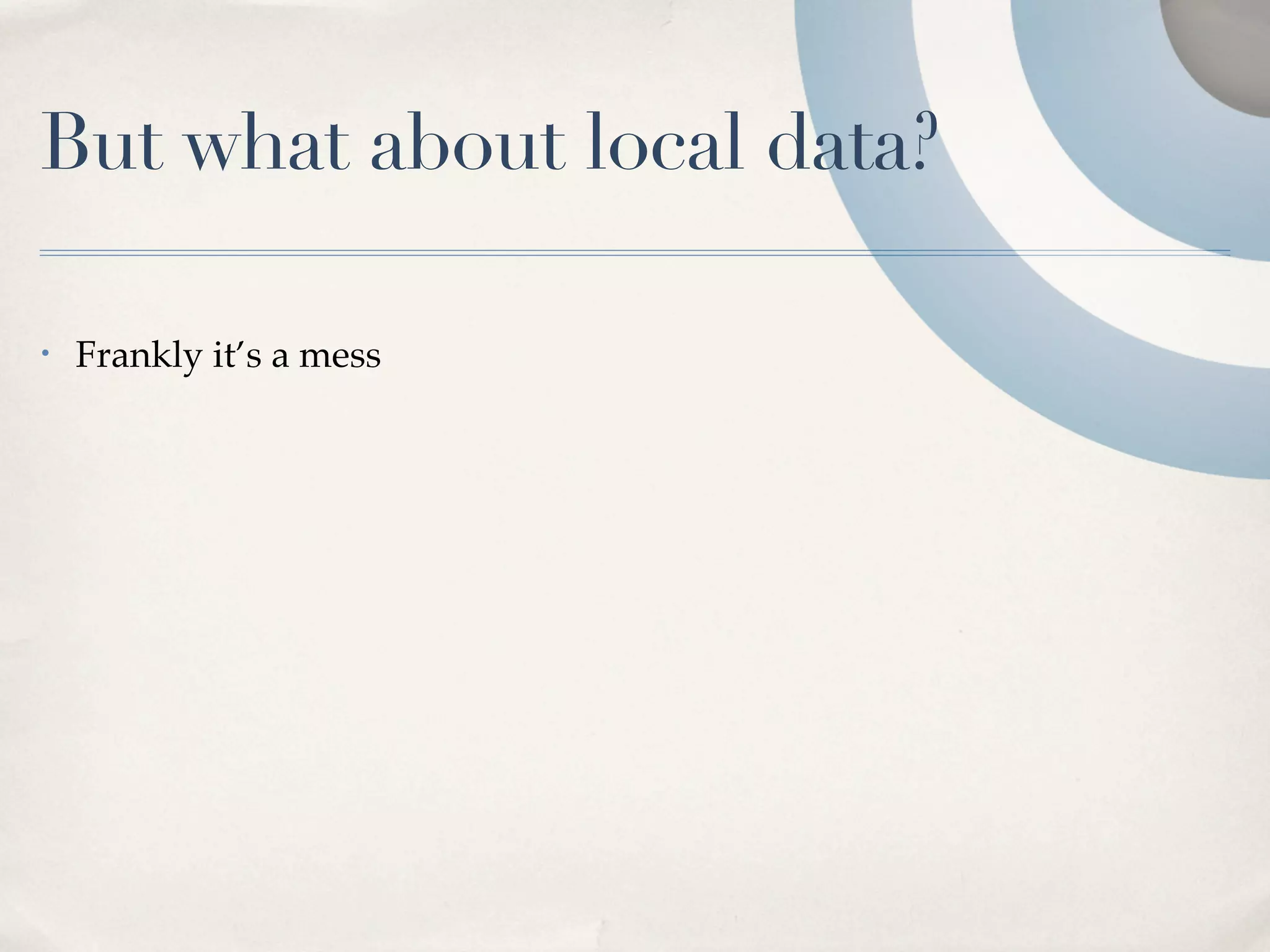 But what about local data?

•   Frankly it’s a mess
 