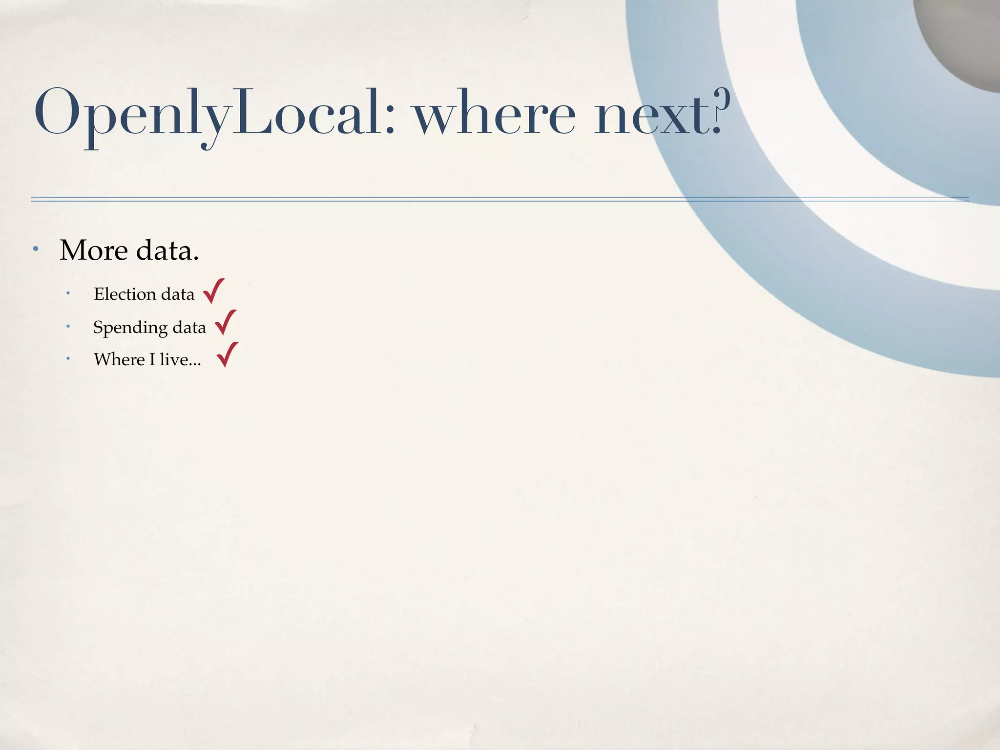 OpenlyLocal: where next?
•   More data.
    •   Election data  ✓
    •   Spending data ✓
    •   Where I live... ✓
 