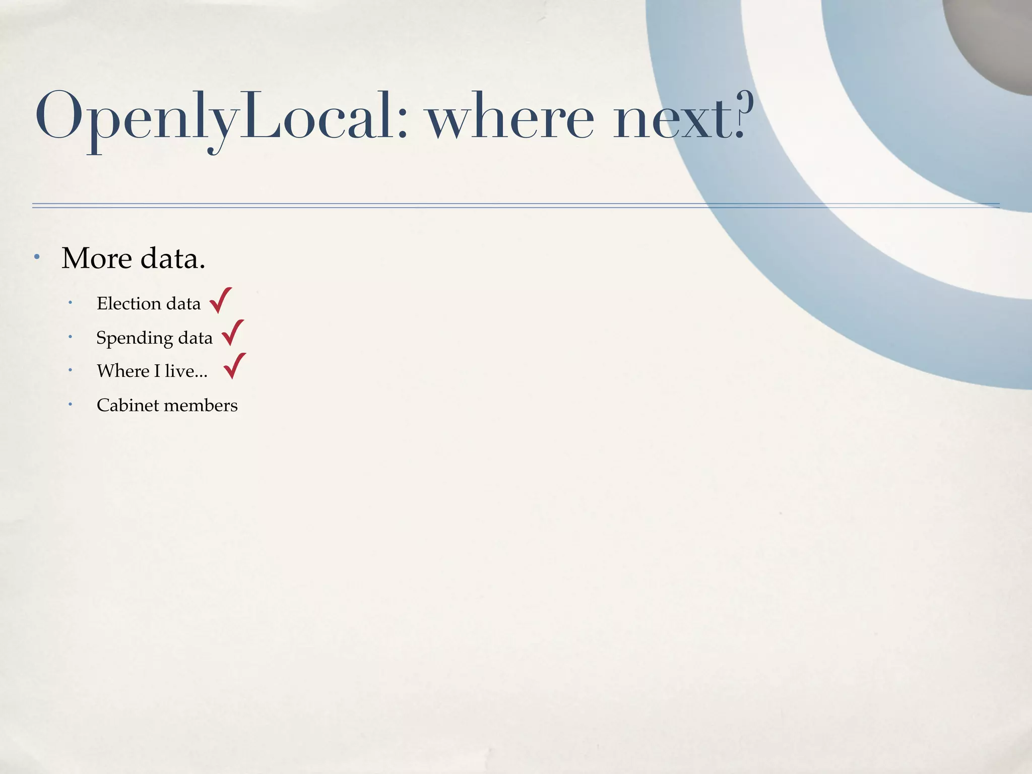 OpenlyLocal: where next?
•   More data.
    •   Election data  ✓
    •   Spending data ✓
    •   Where I live... ✓
    •   Cabinet members
 