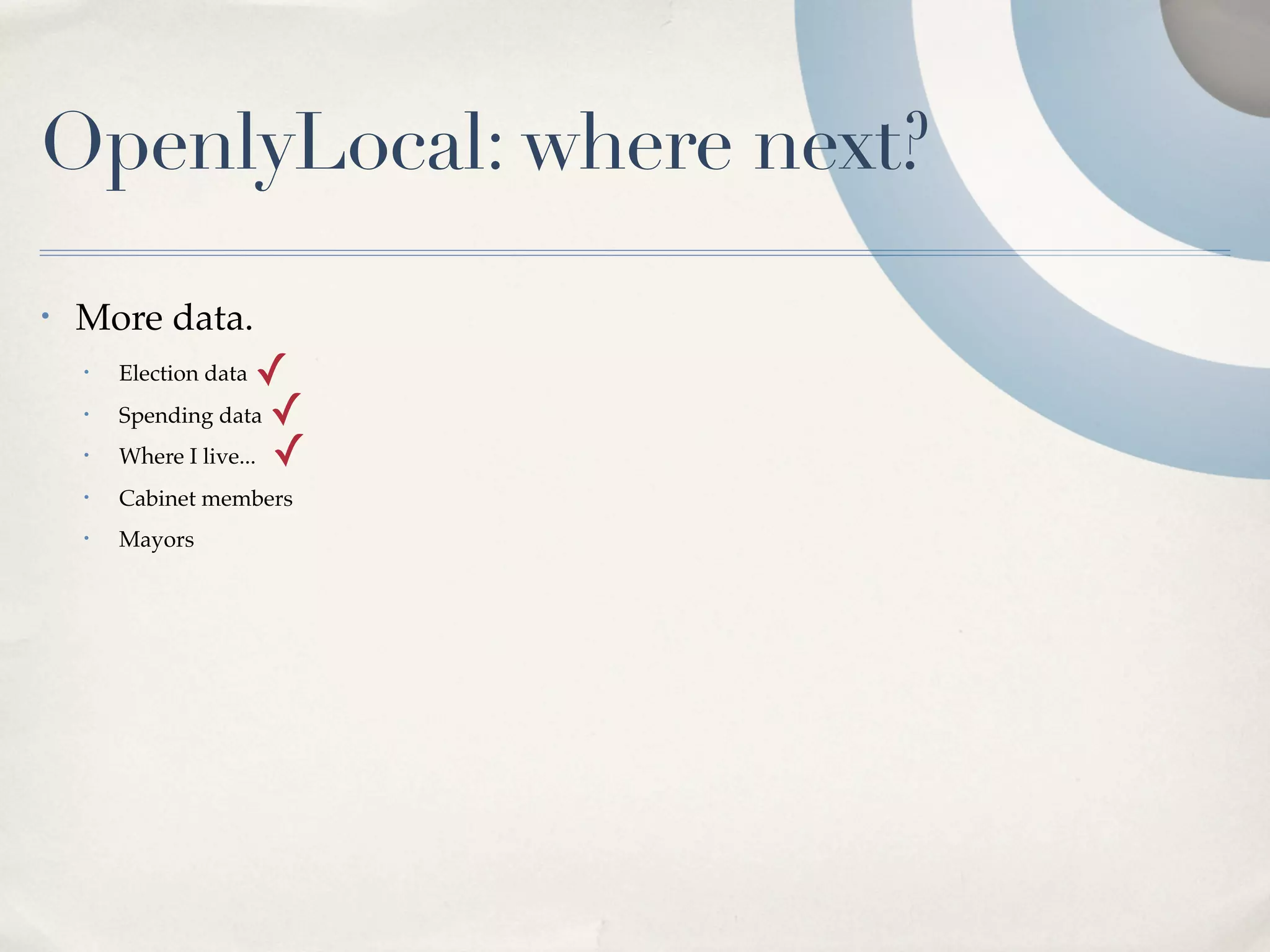 OpenlyLocal: where next?
•   More data.
    •   Election data  ✓
    •   Spending data ✓
    •   Where I live... ✓
    •   Cabinet members
    •   Mayors
 