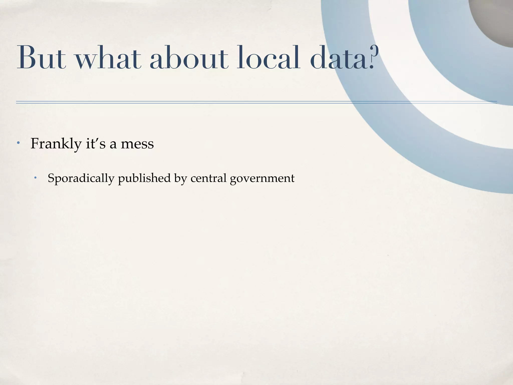 But what about local data?

•   Frankly it’s a mess

    •   Sporadically published by central government
 