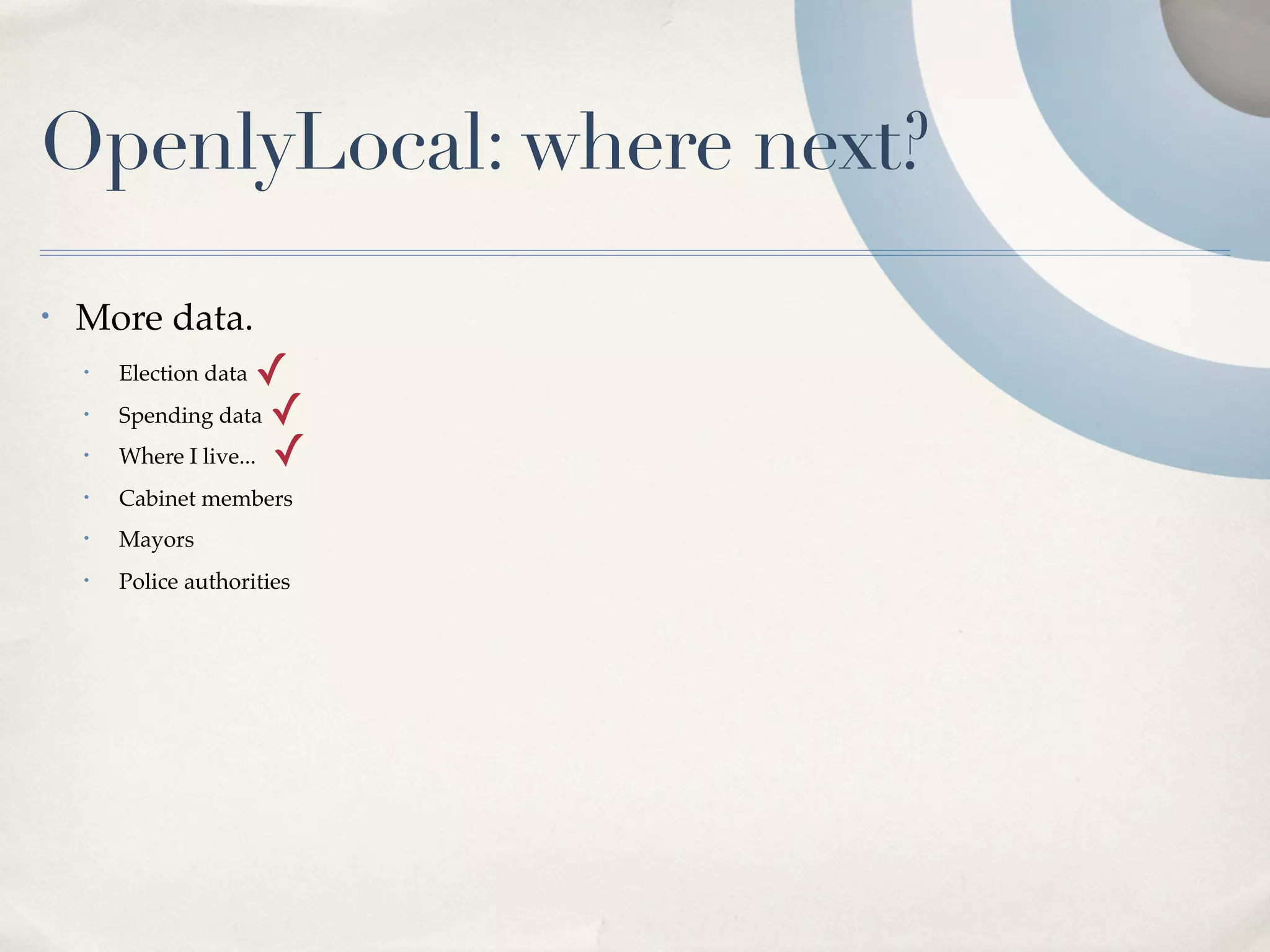 OpenlyLocal: where next?
•   More data.
    •   Election data  ✓
    •   Spending data ✓
    •   Where I live... ✓
    •   Cabinet members
    •   Mayors
    •   Police authorities
 