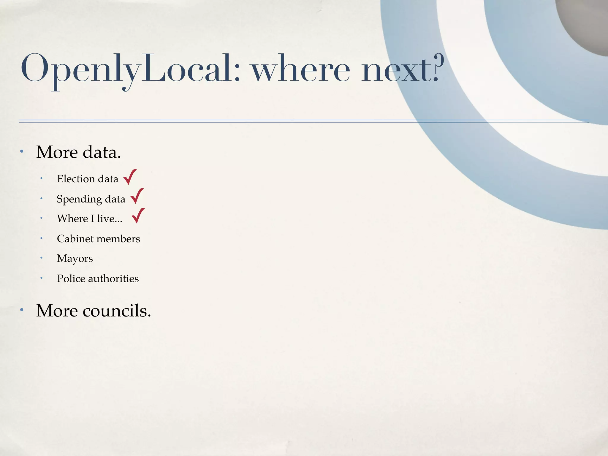OpenlyLocal: where next?
•   More data.
    •   Election data  ✓
    •   Spending data ✓
    •   Where I live... ✓
    •   Cabinet members
    •   Mayors
    •   Police authorities

•   More councils.
 