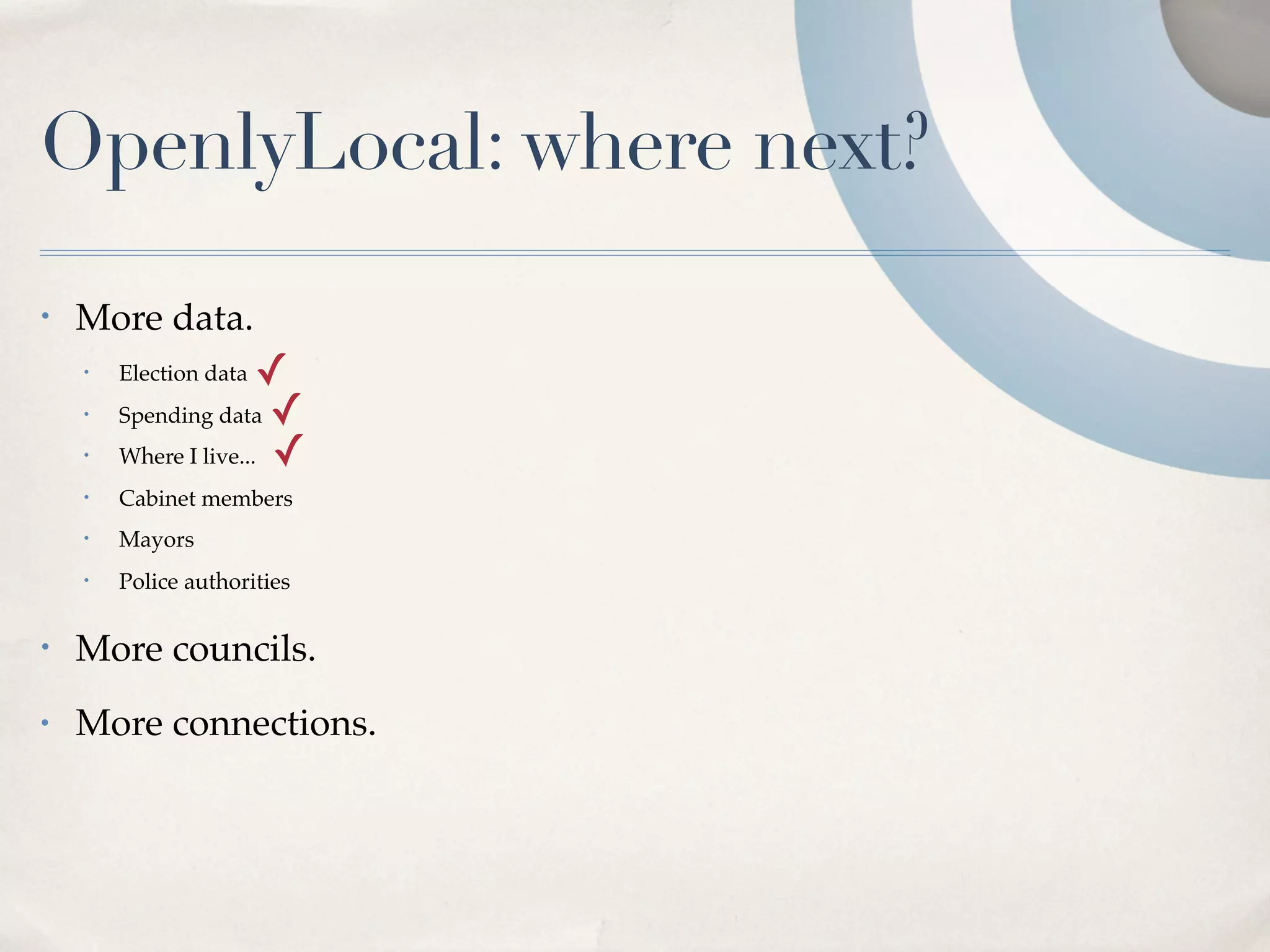 OpenlyLocal: where next?
•   More data.
    •   Election data  ✓
    •   Spending data ✓
    •   Where I live... ✓
    •   Cabinet members
    •   Mayors
    •   Police authorities

•   More councils.
•   More connections.
 