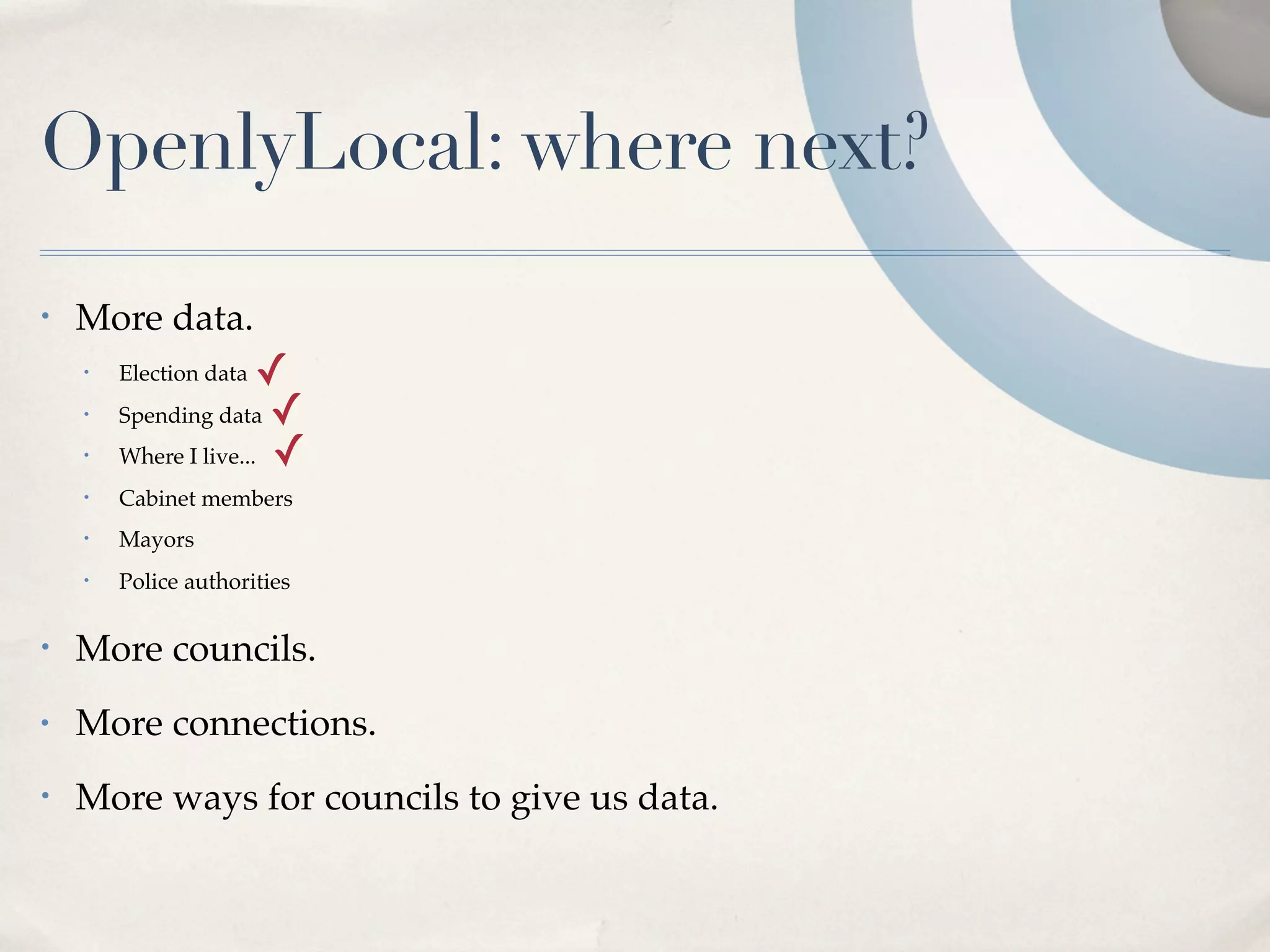 OpenlyLocal: where next?
•   More data.
    •   Election data  ✓
    •   Spending data ✓
    •   Where I live... ✓
    •   Cabinet members
    •   Mayors
    •   Police authorities

•   More councils.
•   More connections.
•   More ways for councils to give us data.
 