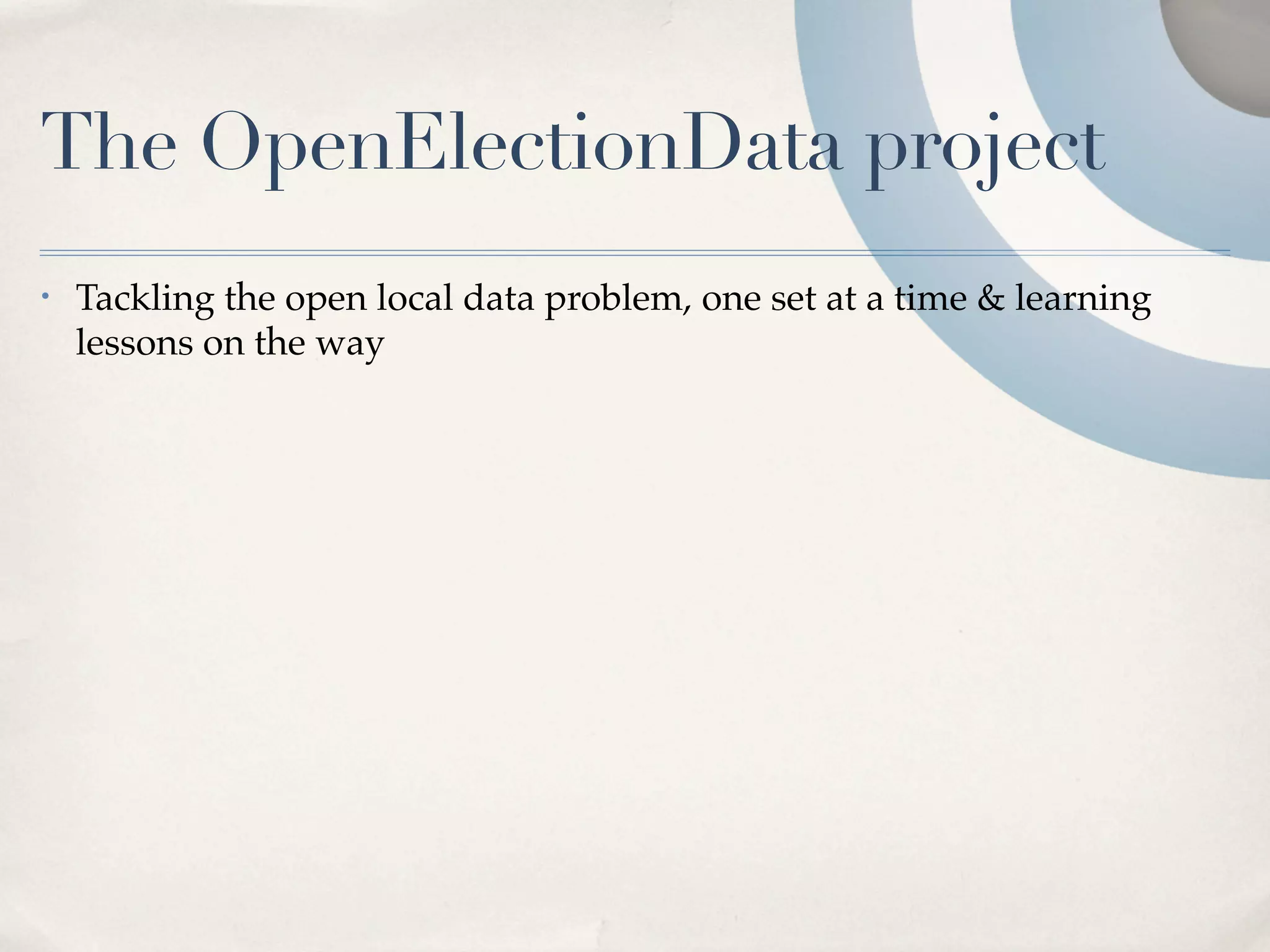 The OpenElectionData project
•   Tackling the open local data problem, one set at a time & learning
    lessons on the way
 