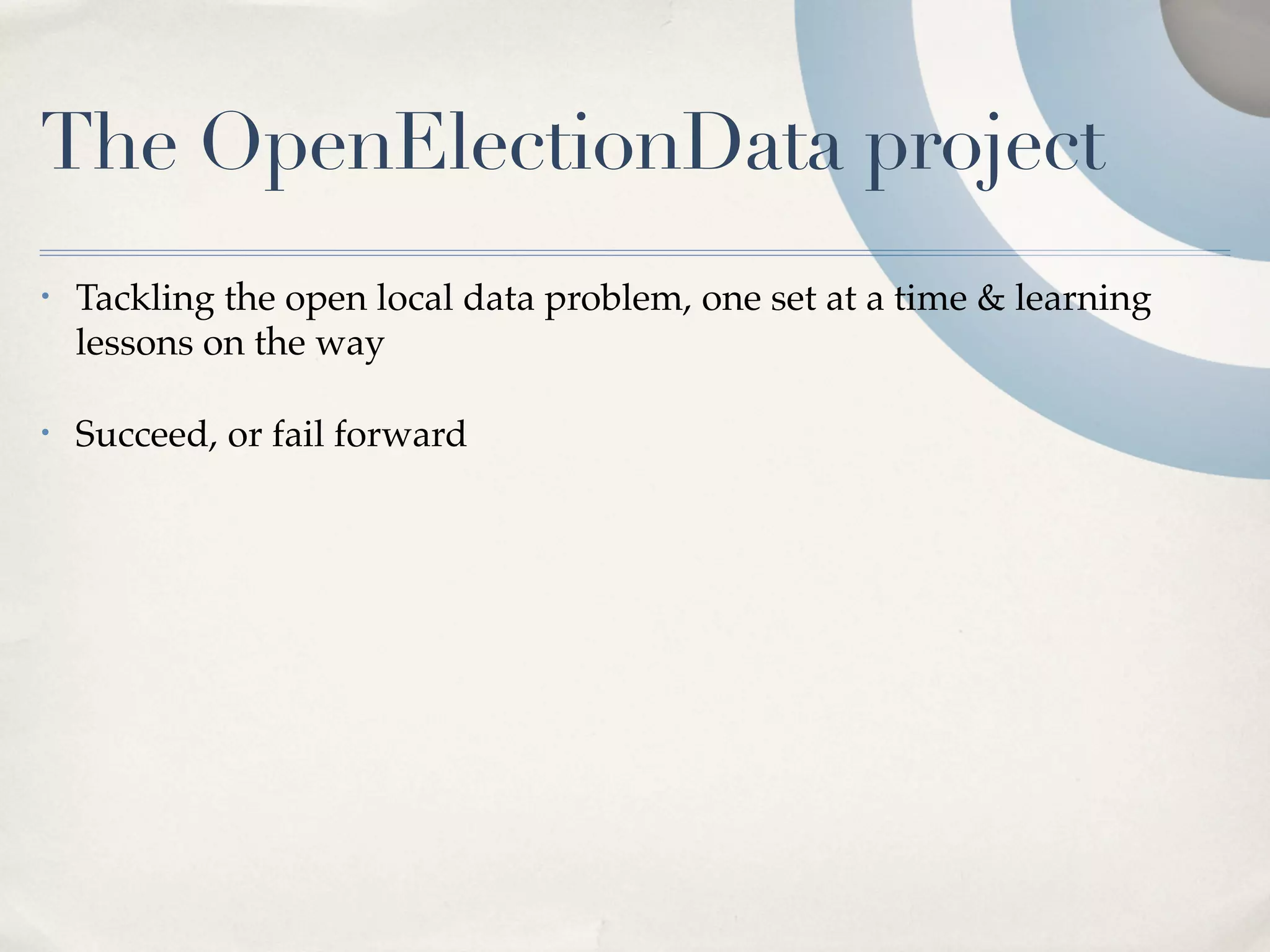The OpenElectionData project
•   Tackling the open local data problem, one set at a time & learning
    lessons on the way

•   Succeed, or fail forward
 