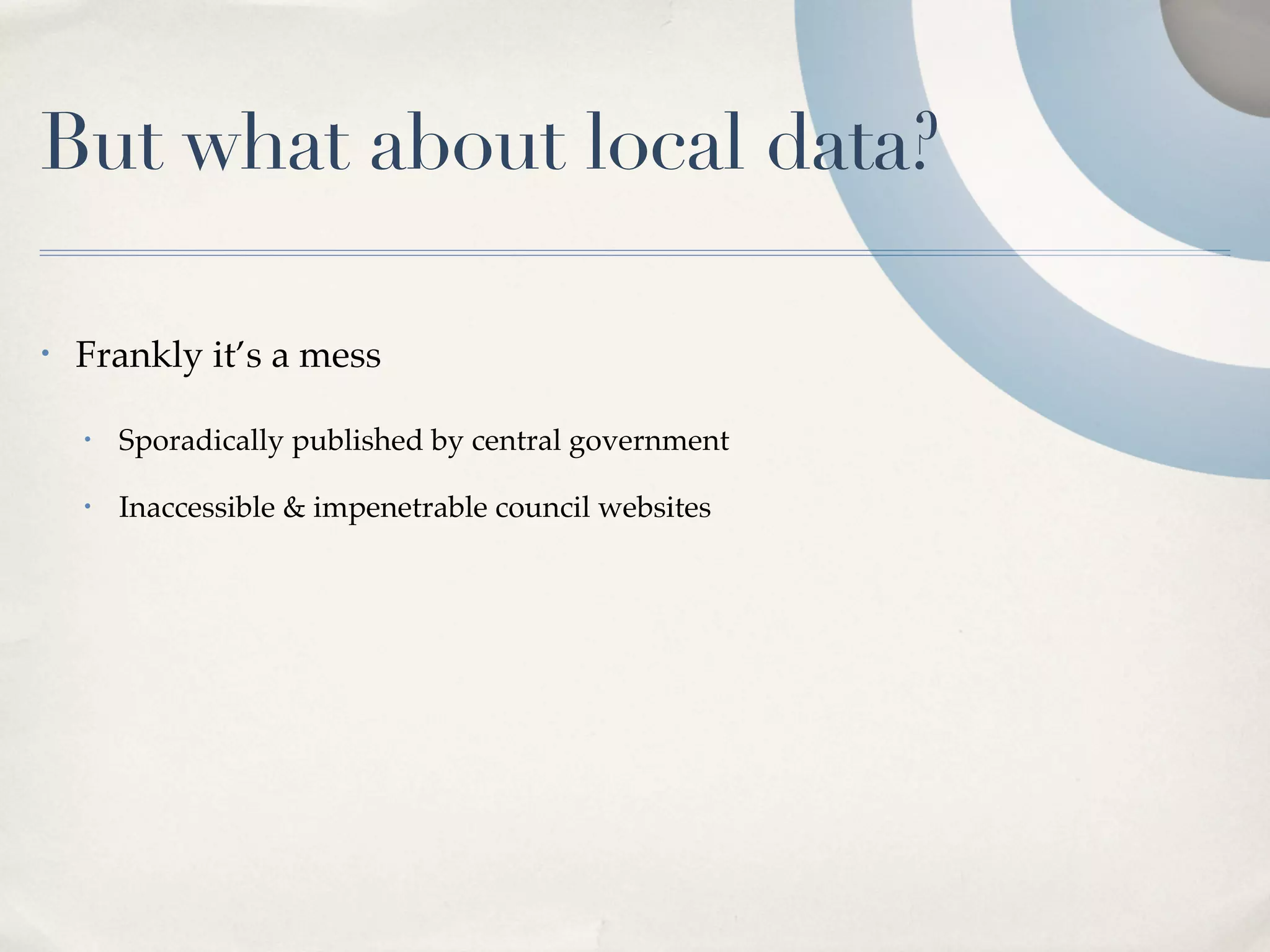 But what about local data?

•   Frankly it’s a mess

    •   Sporadically published by central government

    •   Inaccessible & impenetrable council websites
 