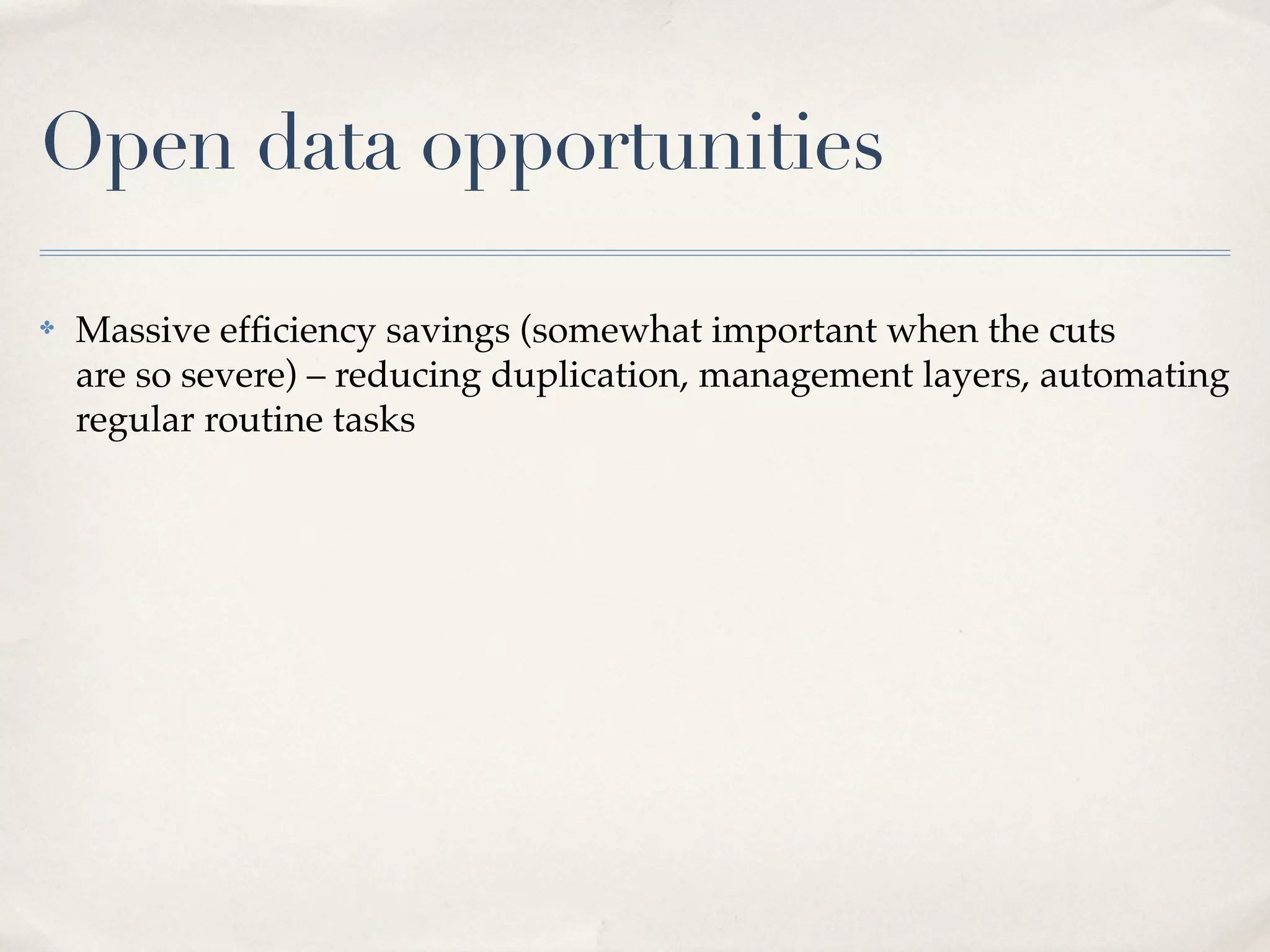 Open data opportunities

✤   Massive efﬁciency savings (somewhat important when the cuts
    are so severe) – reducing duplication, management layers, automating
    regular routine tasks
 