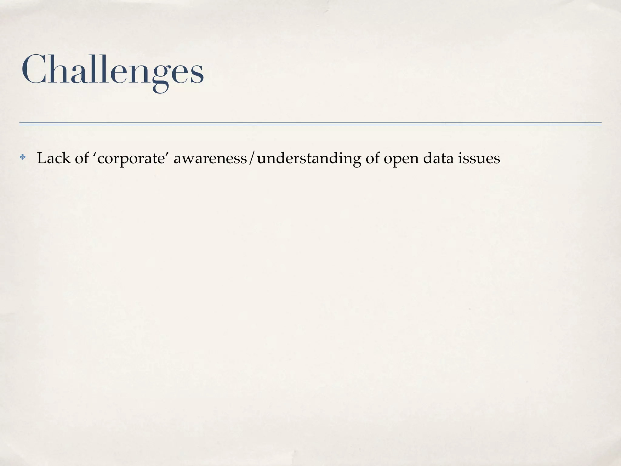Challenges
✤   Lack of ‘corporate’ awareness/understanding of open data issues
 
