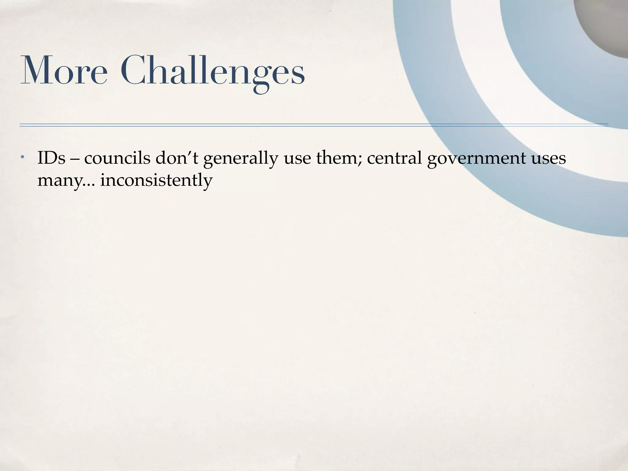 More Challenges
•   IDs – councils don’t generally use them; central government uses
    many... inconsistently
 
