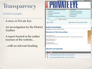 Transparency
A brief example.

•   A story in Private Eye

•   An investigation by the District
    Auditor

•   A report buried in the nether
    recesses of the website...

•   ...with no relevant heading
 