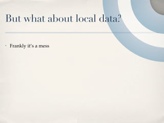 But what about local data?

•   Frankly it’s a mess
 