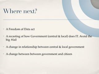 Where next?

•   A Freedom of Data act

•   A recasting of how Government (central & local) does IT. Avoid the
    big #fail

•   A change in relationship between central & local government

•   A change between between government and citizen
 