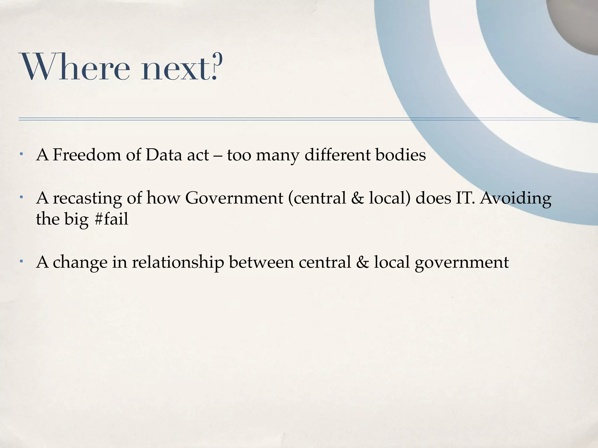Where next?

•   A Freedom of Data act – too many different bodies

•   A recasting of how Government (central & local) does IT. Avoiding
    the big #fail

•   A change in relationship between central & local government
 