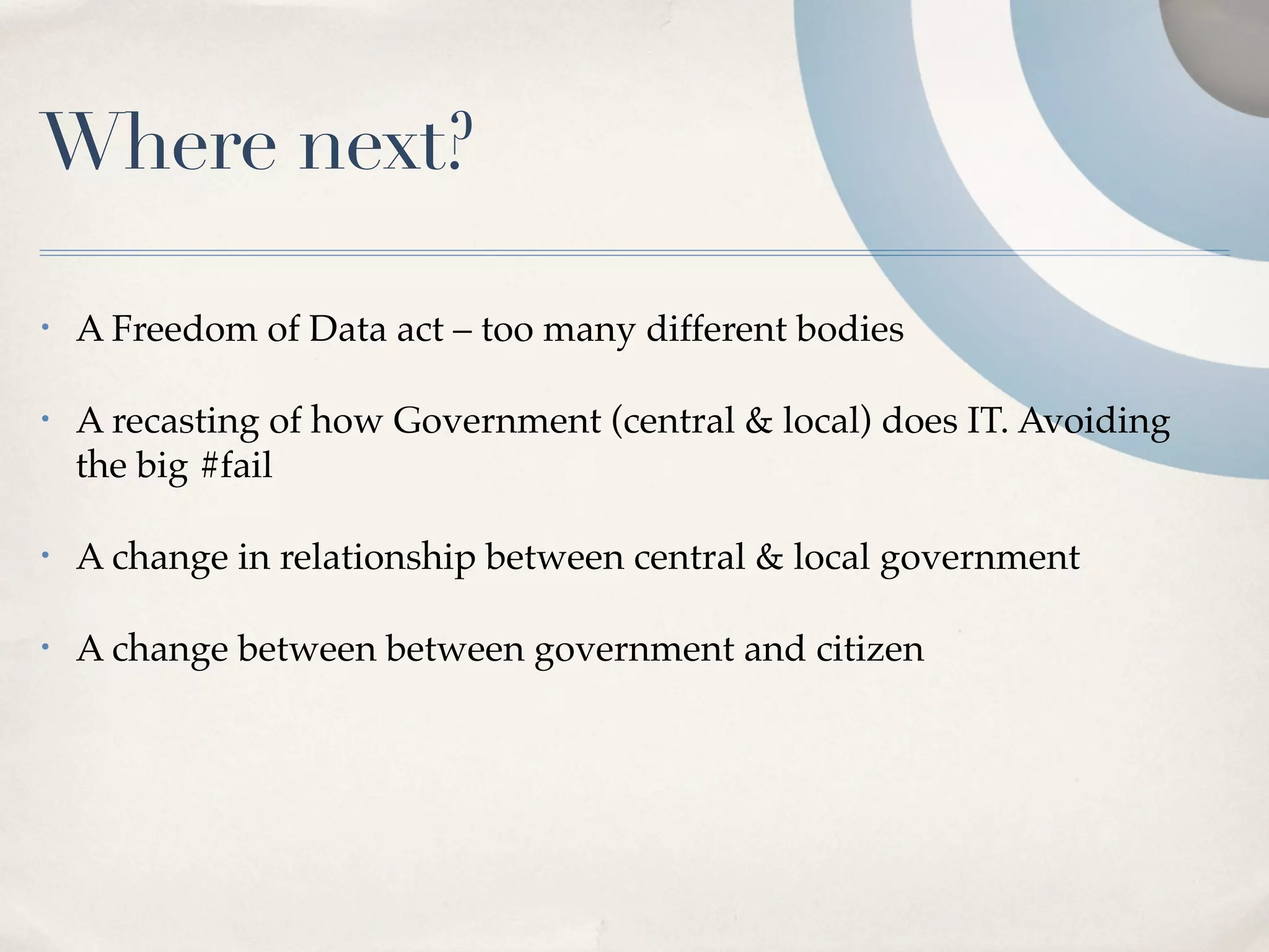 Where next?

•   A Freedom of Data act – too many different bodies

•   A recasting of how Government (central & local) does IT. Avoiding
    the big #fail

•   A change in relationship between central & local government

•   A change between between government and citizen
 