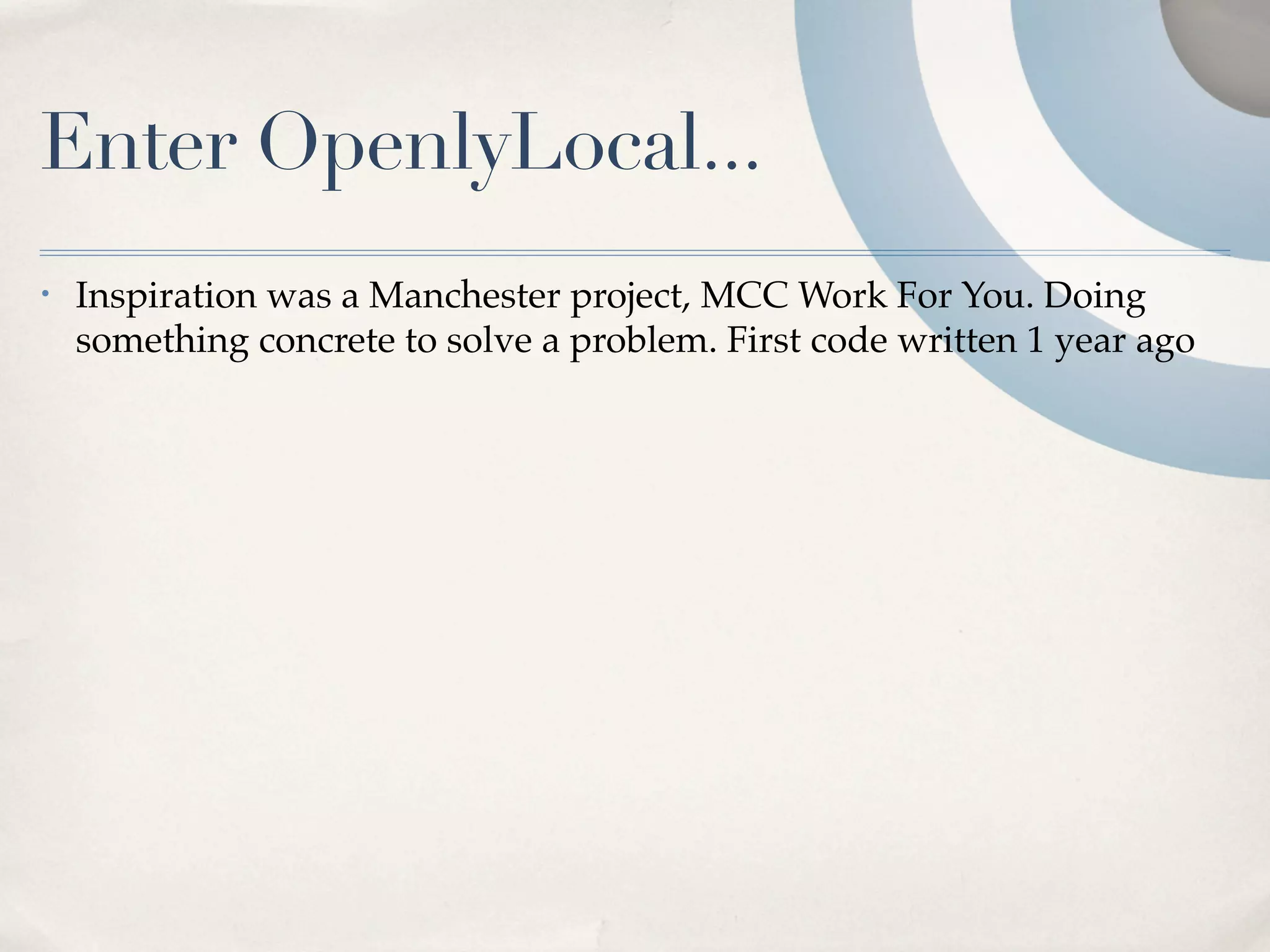 Enter OpenlyLocal...
•   Inspiration was a Manchester project, MCC Work For You. Doing
    something concrete to solve a problem. First code written 1 year ago
 