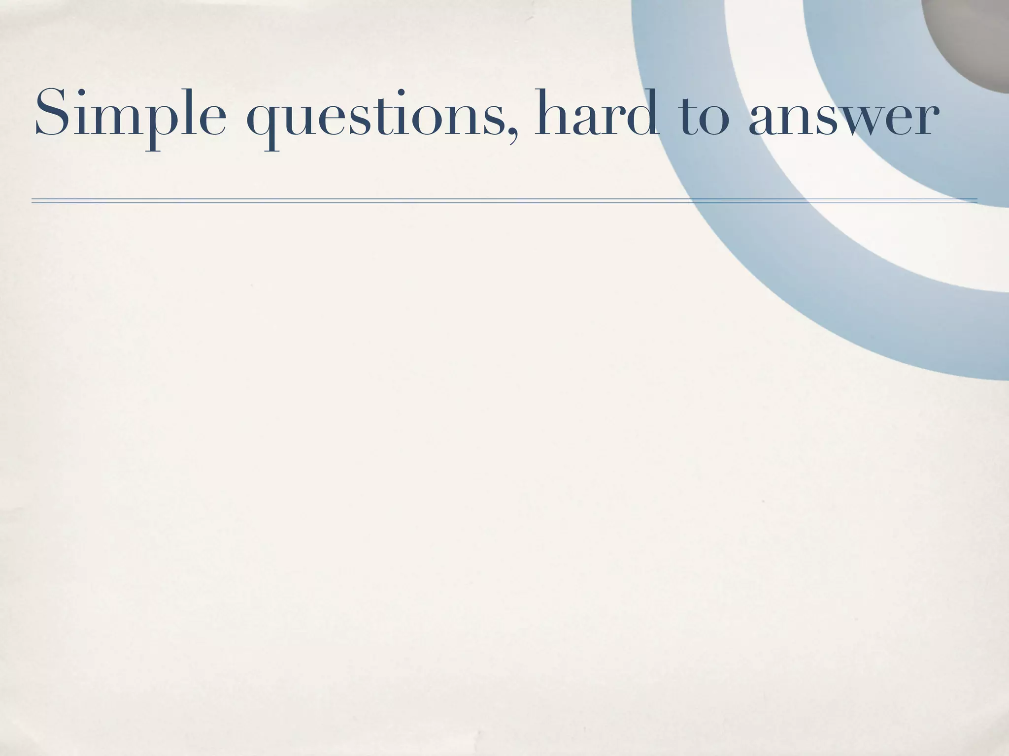 Simple questions, hard to answer
 