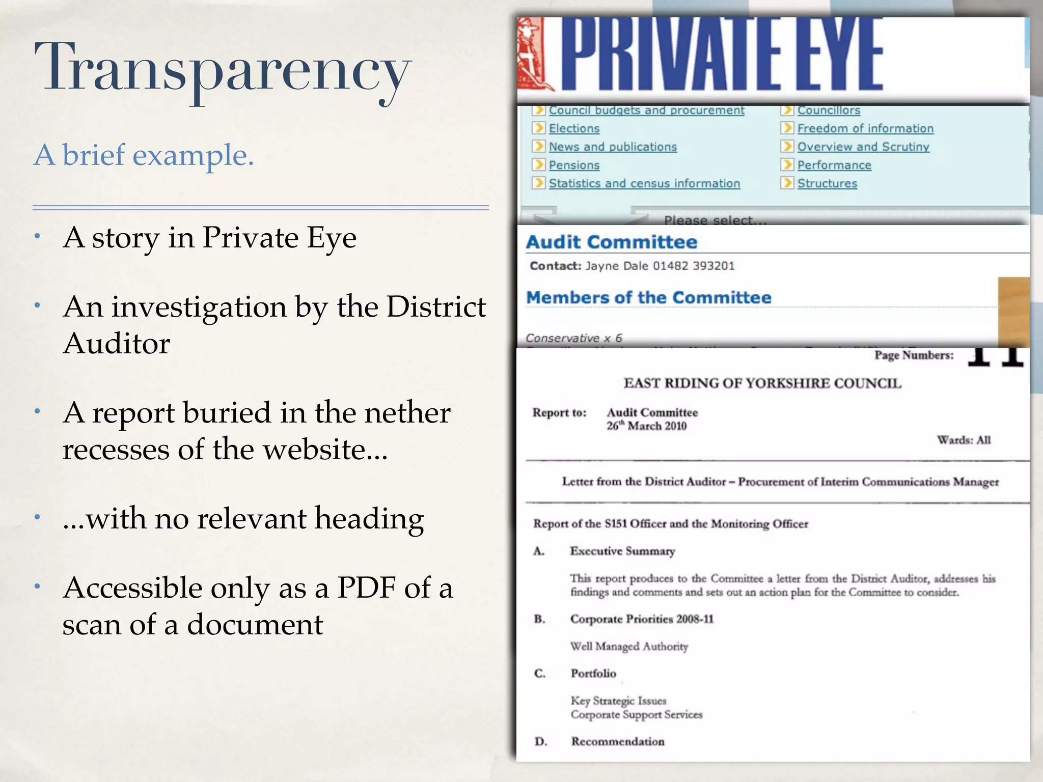 Transparency
A brief example.

•   A story in Private Eye

•   An investigation by the District
    Auditor

•   A report buried in the nether
    recesses of the website...

•   ...with no relevant heading

•   Accessible only as a PDF of a
    scan of a document
 