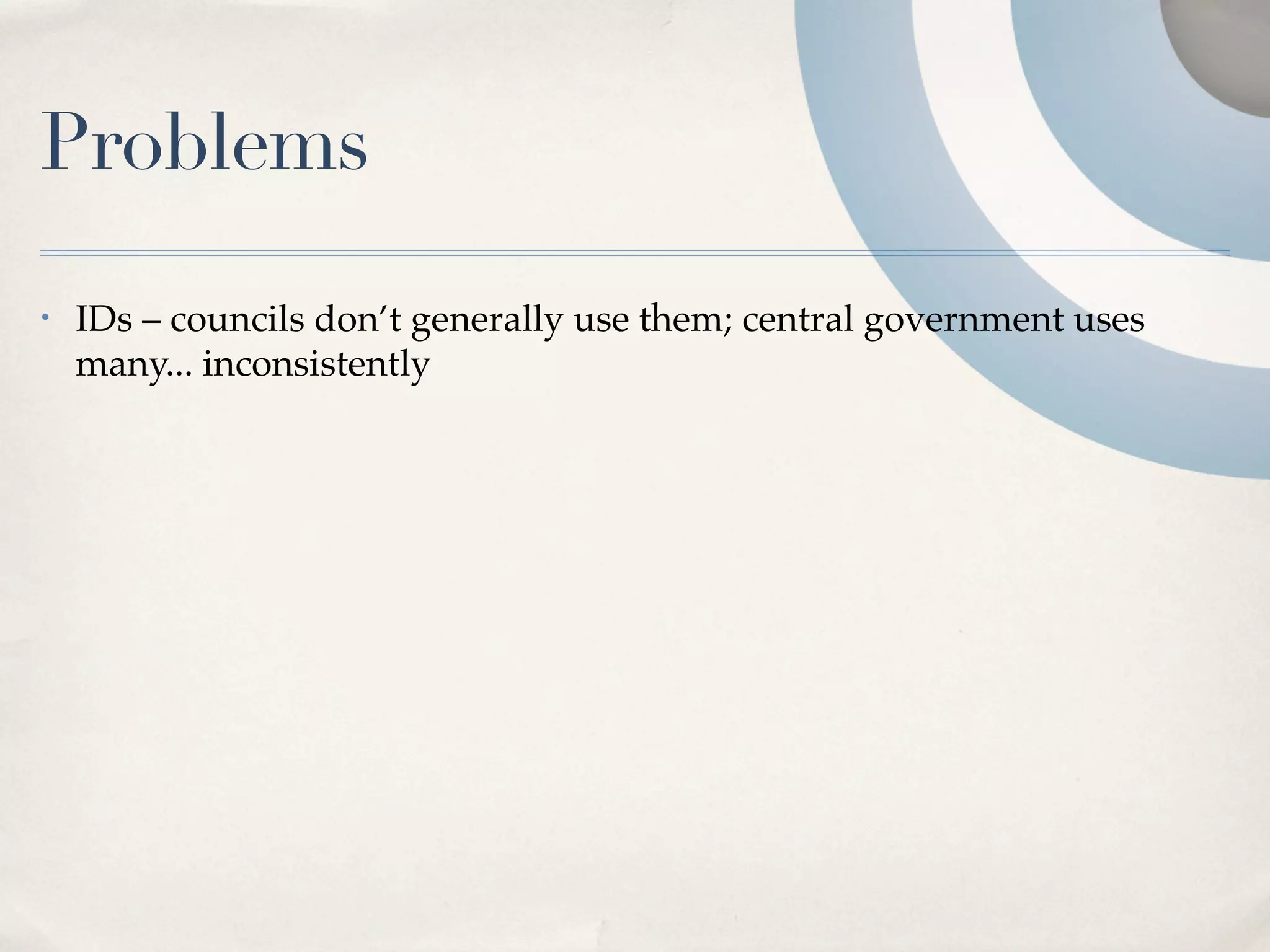 Problems
•   IDs – councils don’t generally use them; central government uses
    many... inconsistently
 