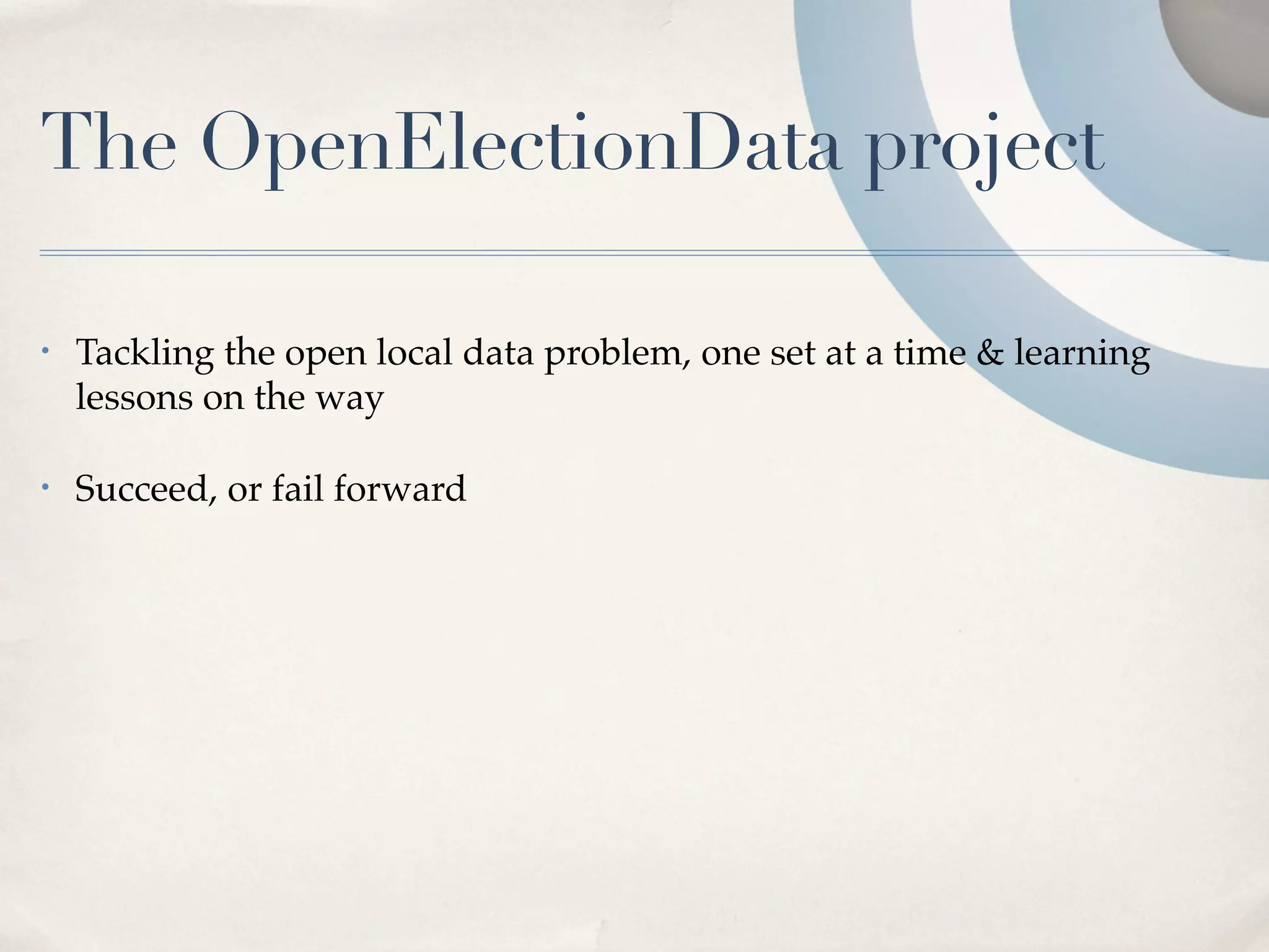 The OpenElectionData project

•   Tackling the open local data problem, one set at a time & learning
    lessons on the way

•   Succeed, or fail forward
 