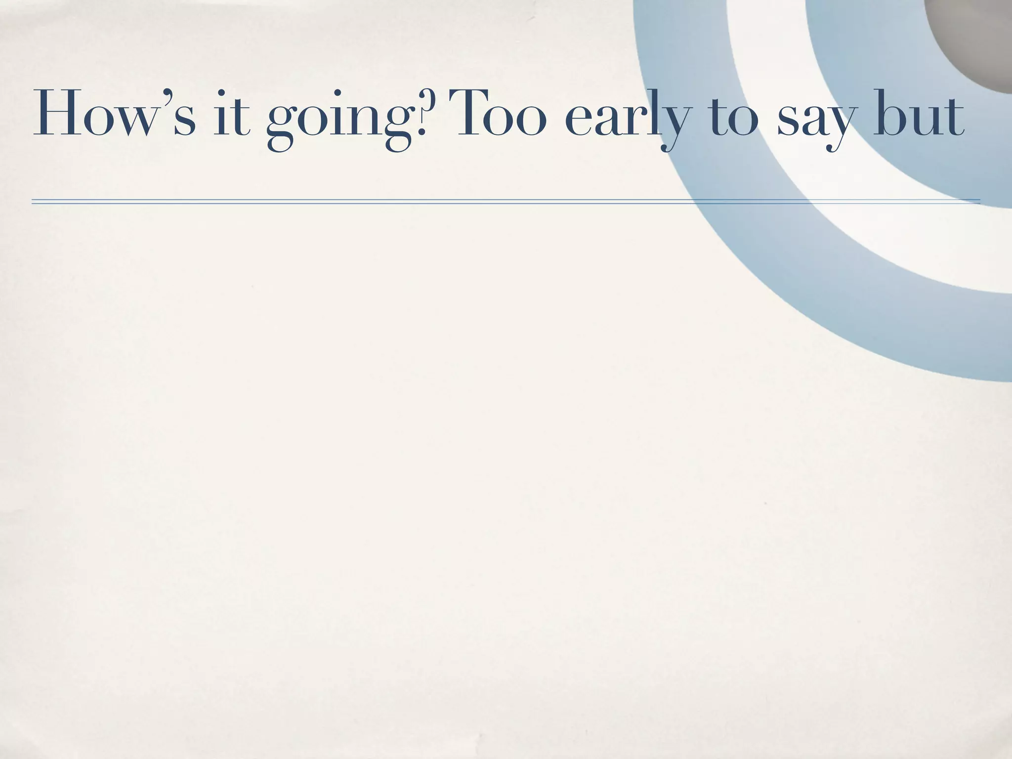 How’s it going? Too early to say but
 