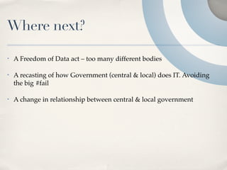 Where next?

•   A Freedom of Data act – too many different bodies

•   A recasting of how Government (central & local) does IT. Avoiding
    the big #fail

•   A change in relationship between central & local government
 