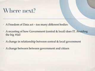Where next?

•   A Freedom of Data act – too many different bodies

•   A recasting of how Government (central & local) does IT. Avoiding
    the big #fail

•   A change in relationship between central & local government

•   A change between between government and citizen
 