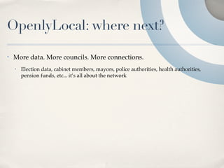 OpenlyLocal: where next?

•   More data. More councils. More connections.
    •   Election data, cabinet members, mayors, police authorities, health authorities,
        pension funds, etc... it’s all about the network
 