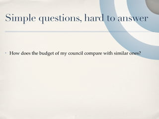 Simple questions, hard to answer


•   How does the budget of my council compare with similar ones?
 