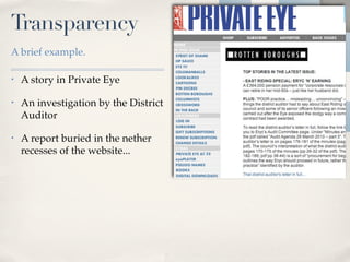 Transparency
A brief example.

•   A story in Private Eye

•   An investigation by the District
    Auditor

•   A report buried in the nether
    recesses of the website...
 