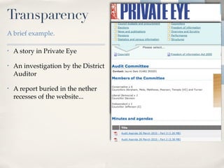 Transparency
A brief example.

•   A story in Private Eye

•   An investigation by the District
    Auditor

•   A report buried in the nether
    recesses of the website...
 