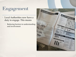 Engagement
•   Local Authorities now have a
    duty to engage. This means
    •   Reducing barriers to understanding
        and involvement
 