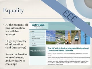 Equality                  ££
                            £
•   At the moment, all
    this information
    is available...
    at a cost

•   Huge asymmetry
    of information
    (and thus power)

•   Raises the barriers
    to involvement,
    and, critically, to
    challenge
 
